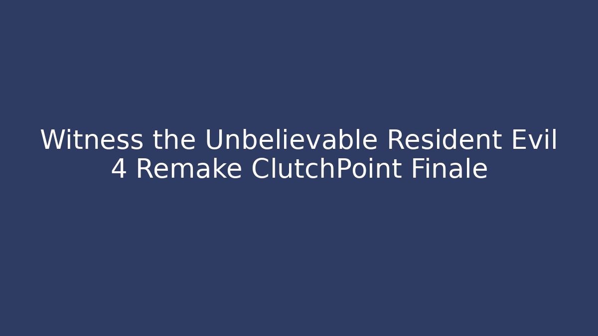 Witness the Unbelievable Resident Evil 4 Remake ClutchPoint Finale