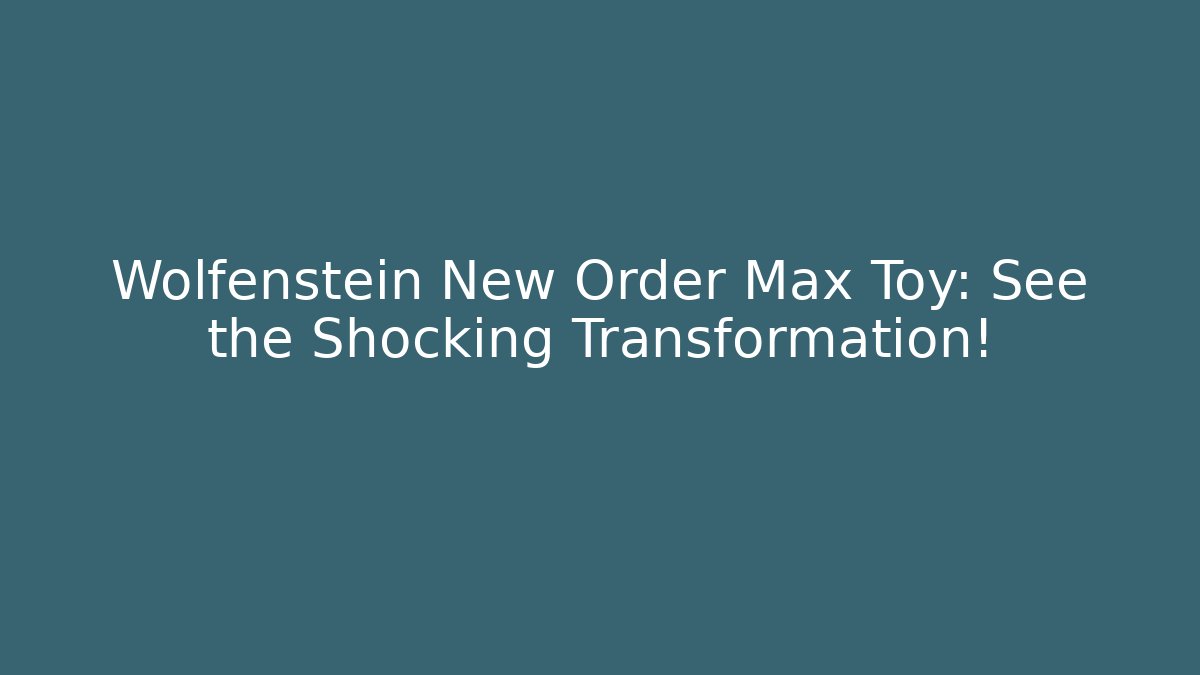 Wolfenstein New Order Max Toy: See the Shocking Transformation! - Sports History Weekly