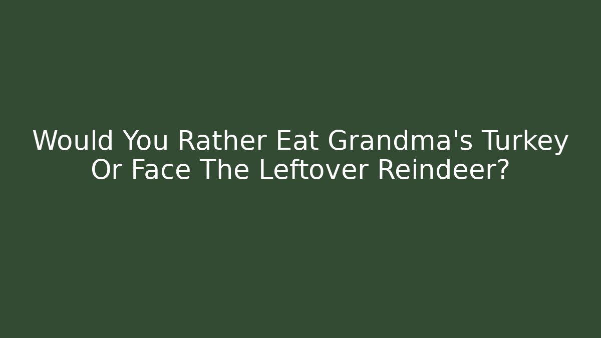 Would You Rather Eat Grandma's Turkey Or Face The Leftover Reindeer?