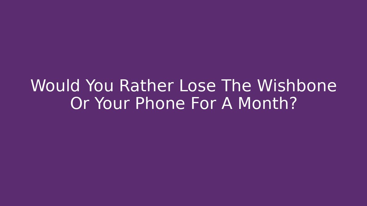 Would You Rather Lose The Wishbone Or Your Phone For A Month?