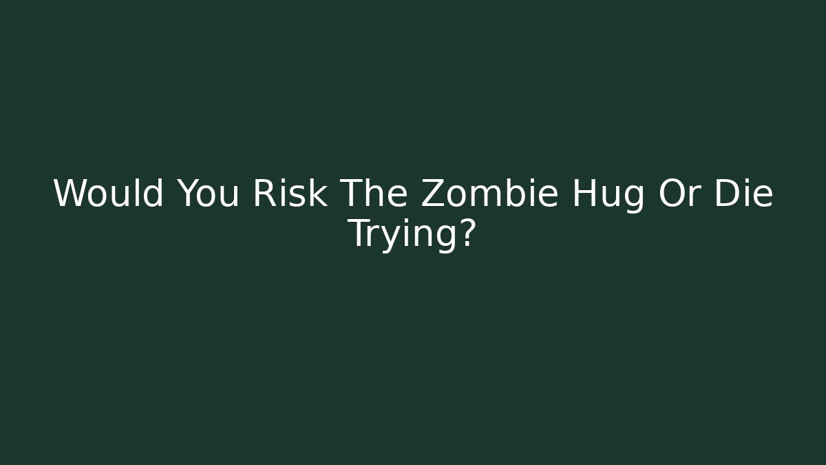 Would You Risk The Zombie Hug Or Die Trying?