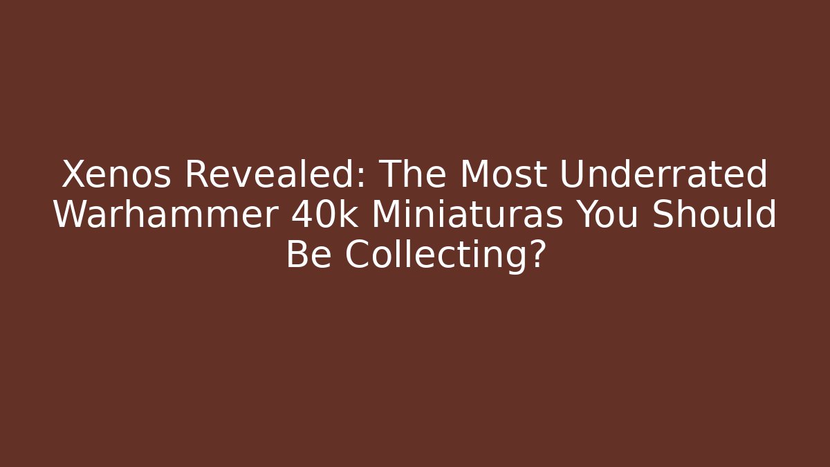 Xenos Revealed: The Most Underrated Warhammer 40k Miniaturas You Should Be Collecting?