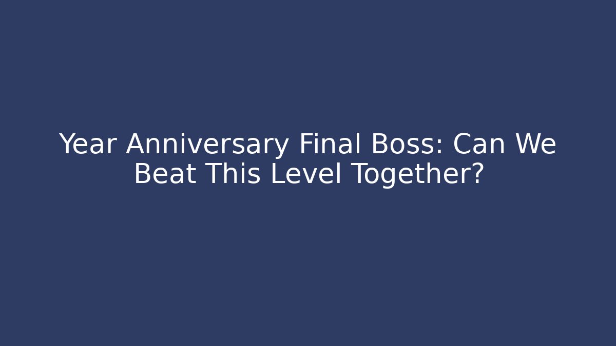 Year Anniversary Final Boss: Can We Beat This Level Together?