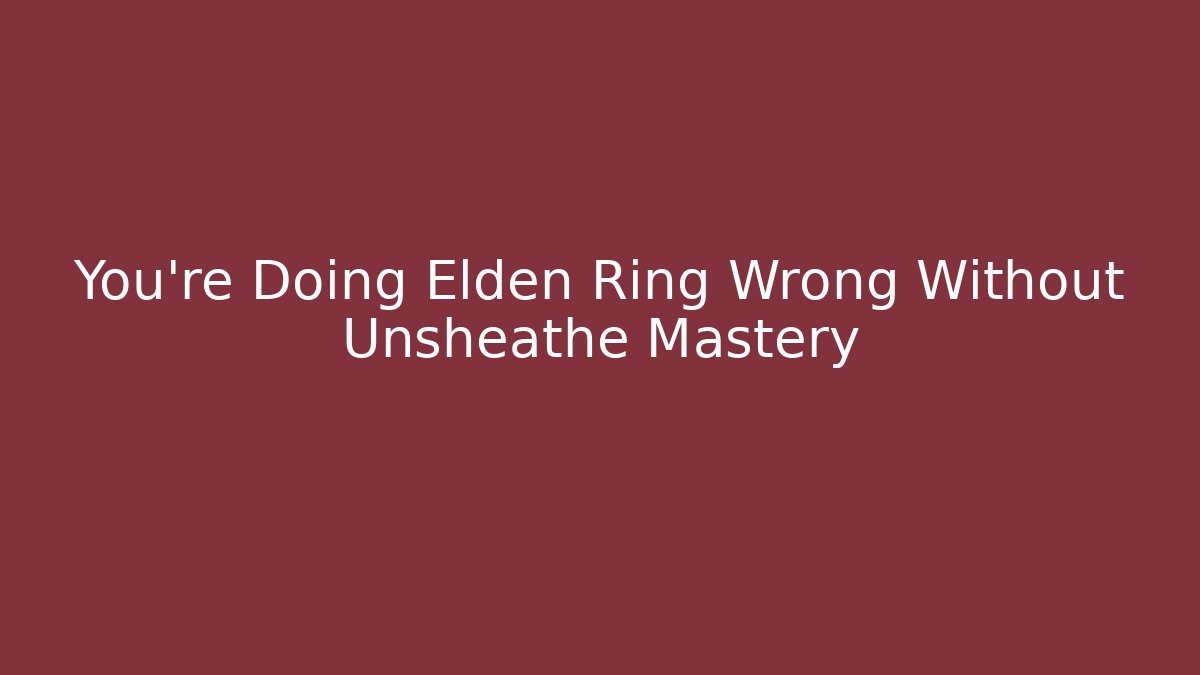 You're Doing Elden Ring Wrong Without Unsheathe Mastery