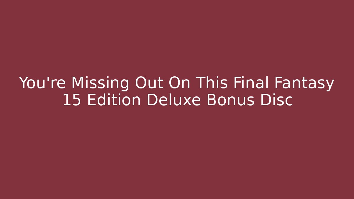 You're Missing Out On This Final Fantasy 15 Edition Deluxe Bonus Disc