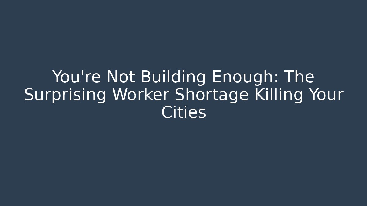 You're Not Building Enough: The Surprising Worker Shortage Killing Your Cities