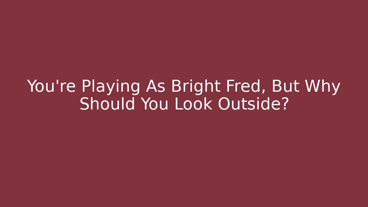 You're Playing As Bright Fred, But Why Should You Look Outside?