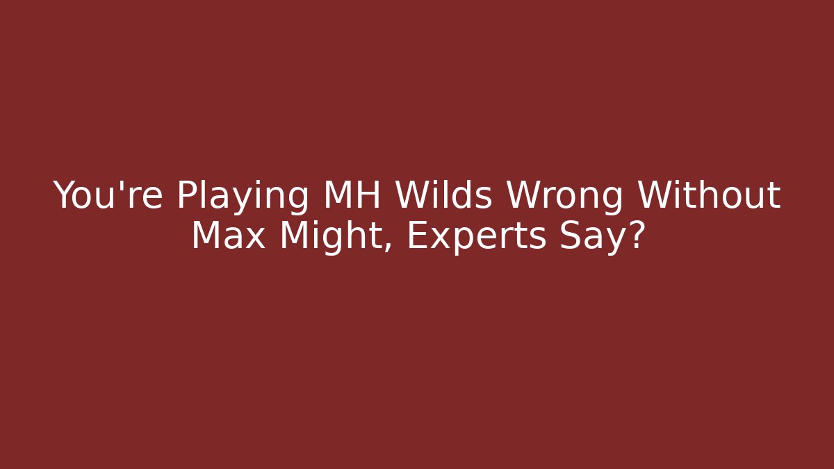 You're Playing MH Wilds Wrong Without Max Might, Experts Say?