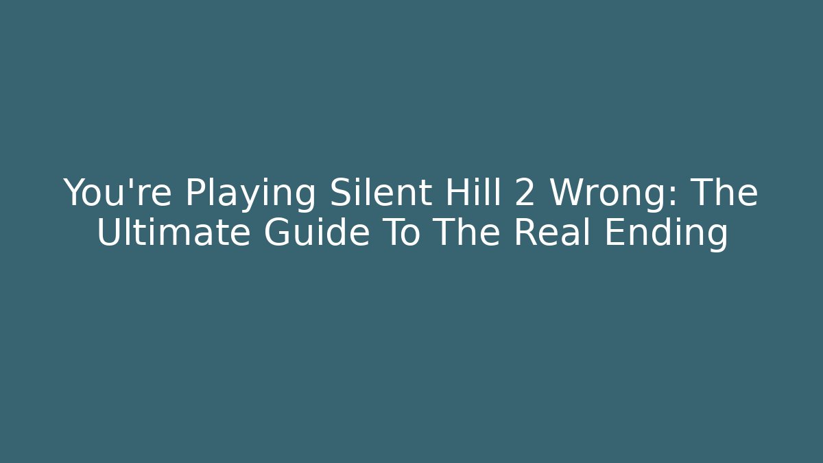 You're Playing Silent Hill 2 Wrong: The Ultimate Guide To The Real Ending