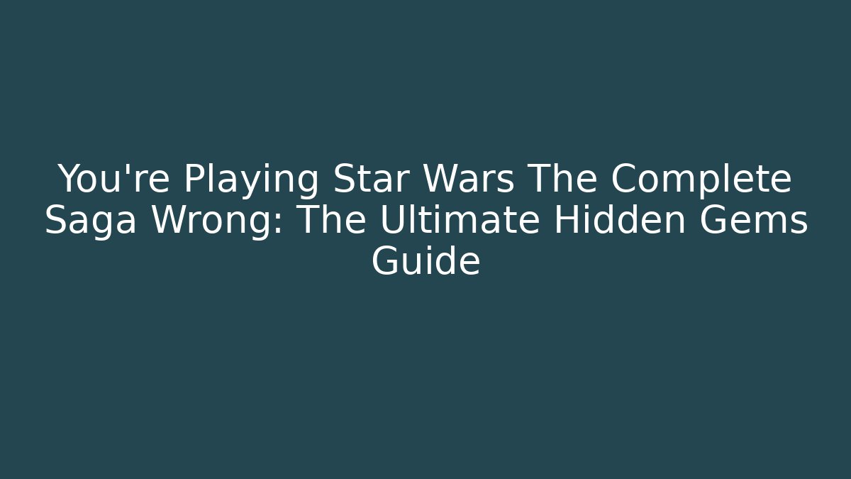 You're Playing Star Wars The Complete Saga Wrong: The Ultimate Hidden Gems Guide