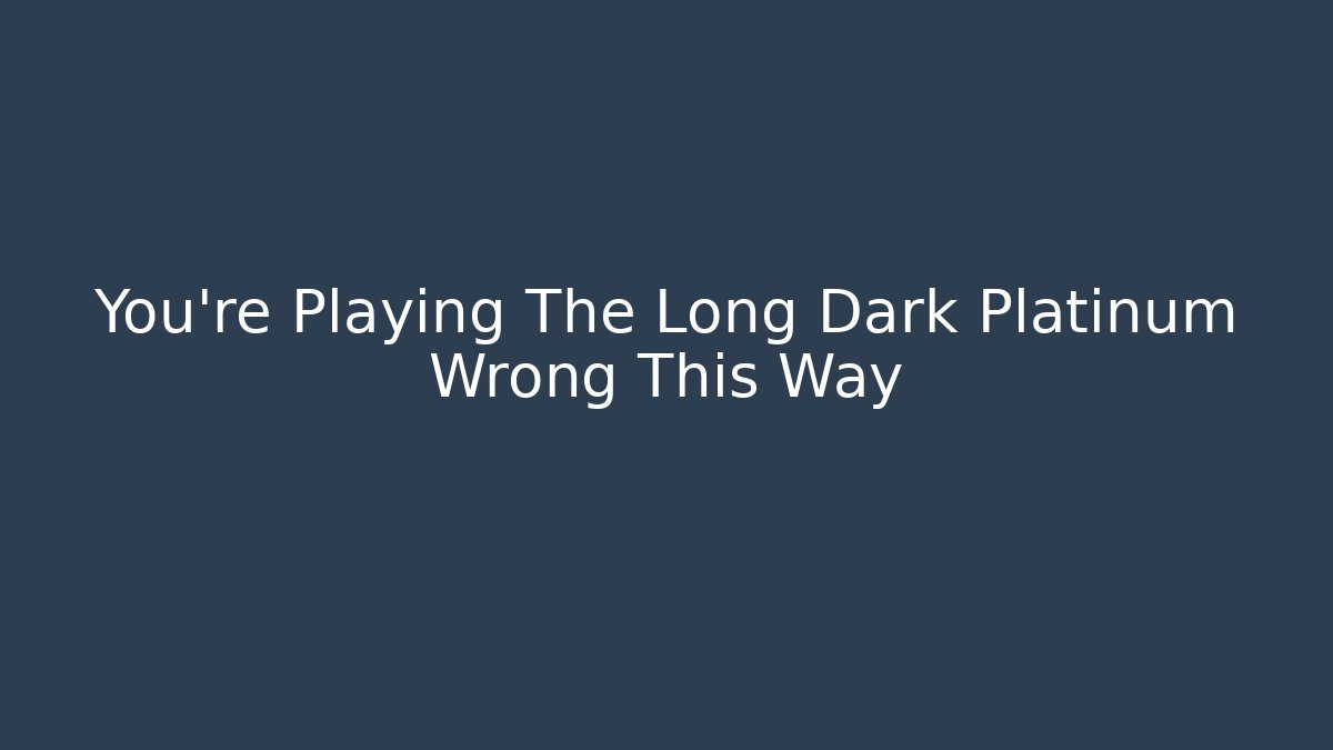 You're Playing The Long Dark Platinum Wrong This Way