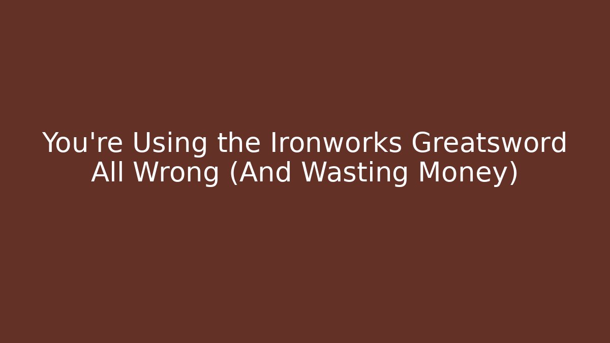 You're Using the Ironworks Greatsword All Wrong (And Wasting Money)