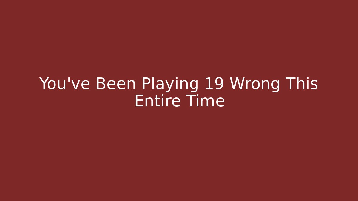 You've Been Playing 19 Wrong This Entire Time