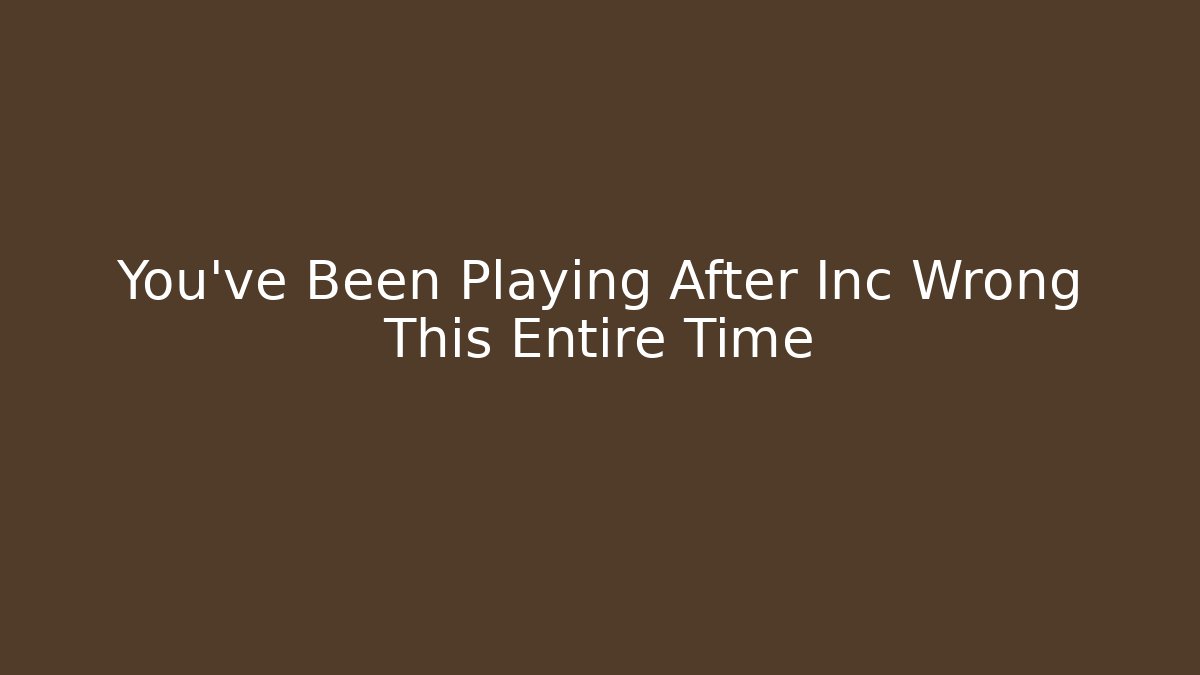 You've Been Playing After Inc Wrong This Entire Time