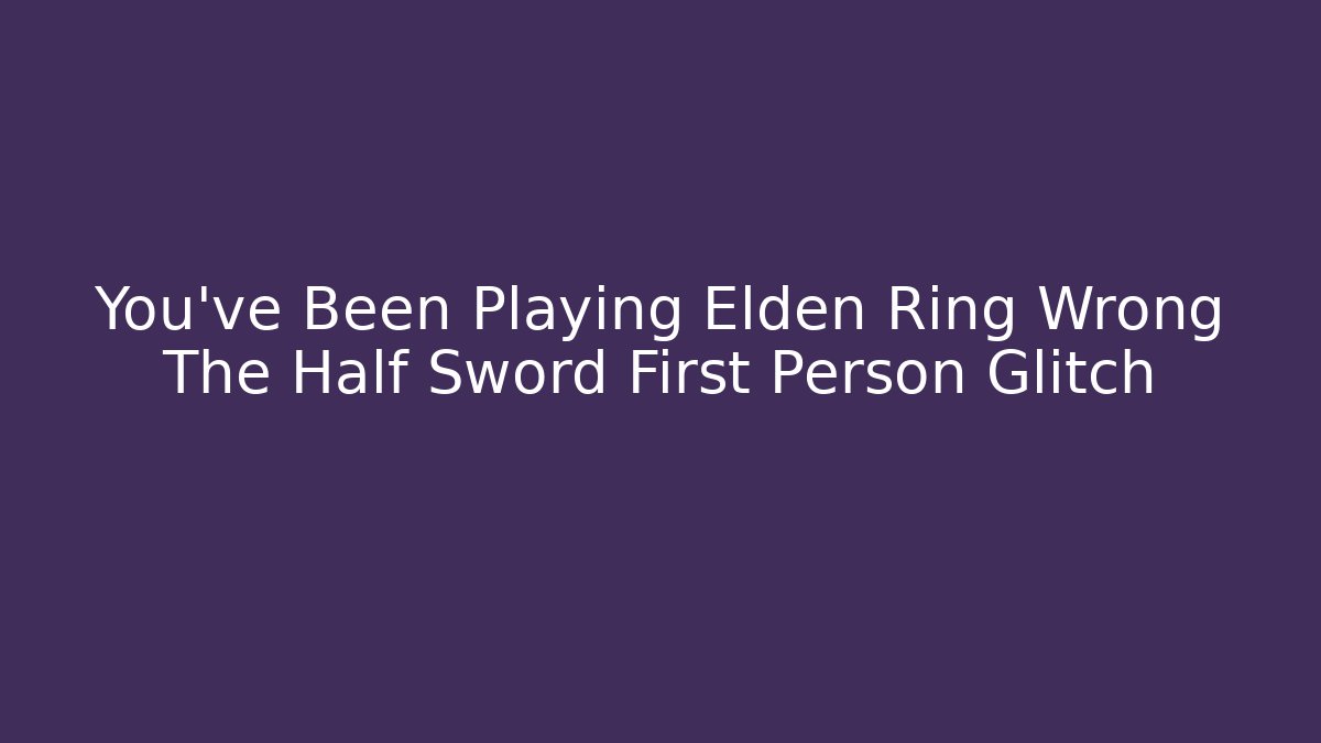 You've Been Playing Elden Ring Wrong The Half Sword First Person Glitch
