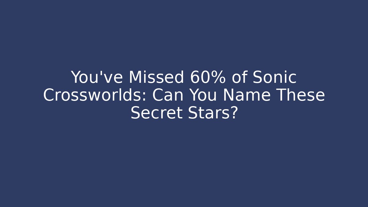You've Missed 60% of Sonic Crossworlds: Can You Name These Secret Stars?