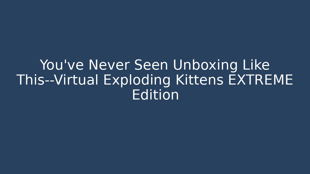 You've Never Seen Unboxing Like This—Virtual Exploding Kittens EXTREME Edition
