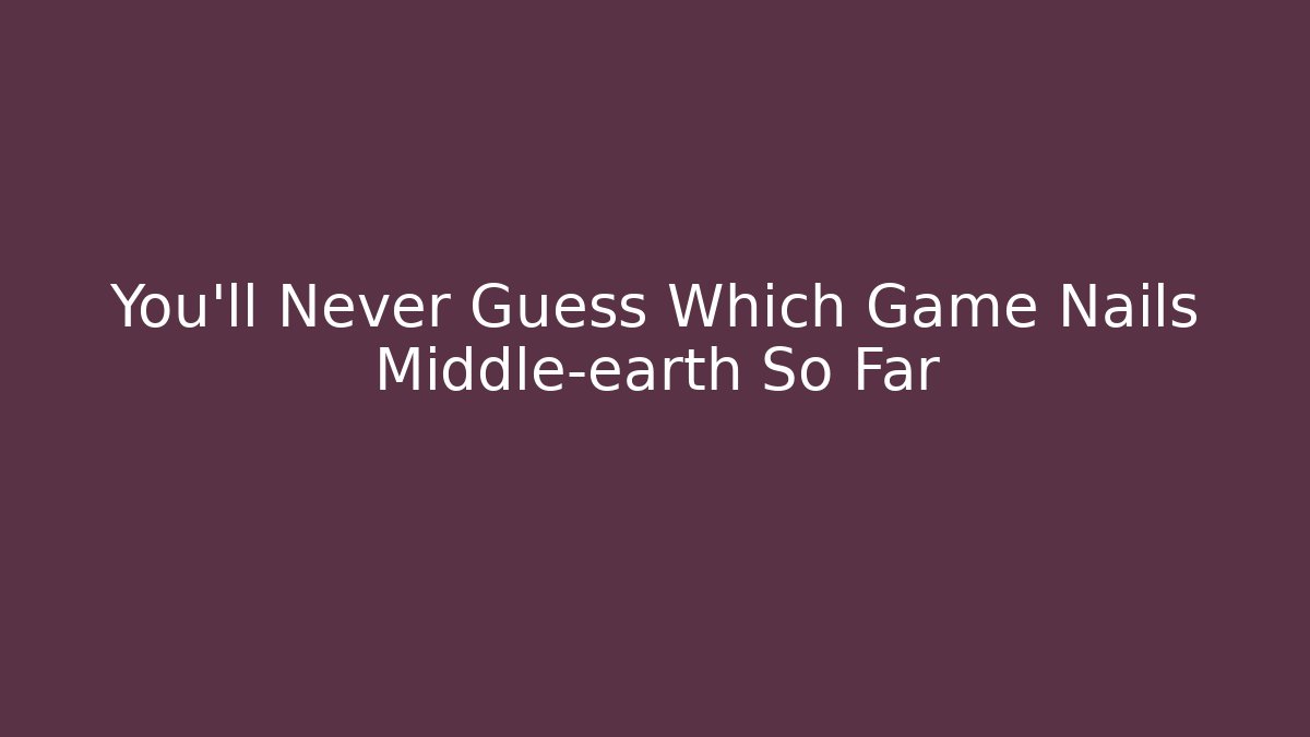 You’ll Never Guess Which Game Nails Middle-earth So Far