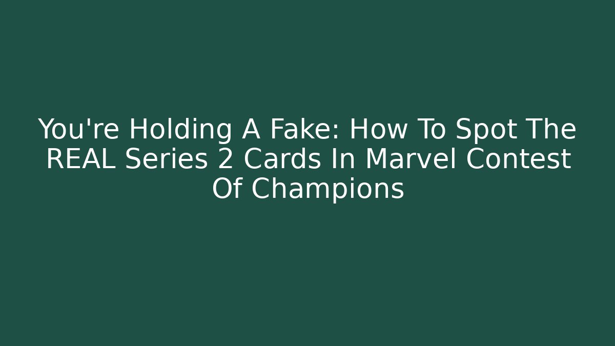 You’re Holding A Fake: How To Spot The REAL Series 2 Cards In Marvel Contest Of Champions - Sports History Weekly