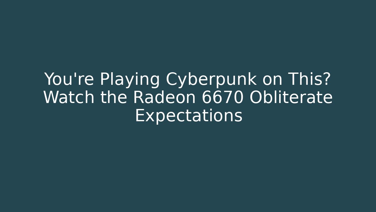 You’re Playing Cyberpunk on This? Watch the Radeon 6670 Obliterate Expectations