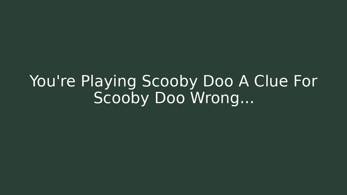 You’re Playing Scooby Doo A Clue For Scooby Doo Wrong…
