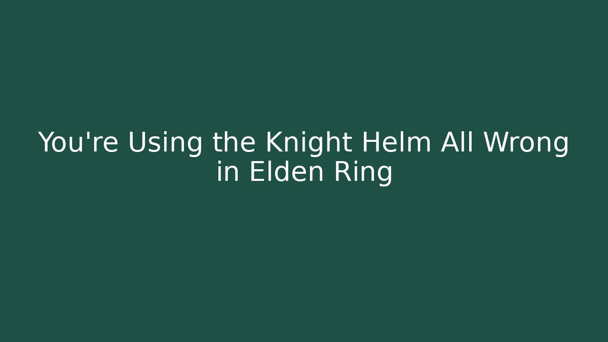 You’re Using the Knight Helm All Wrong in Elden Ring