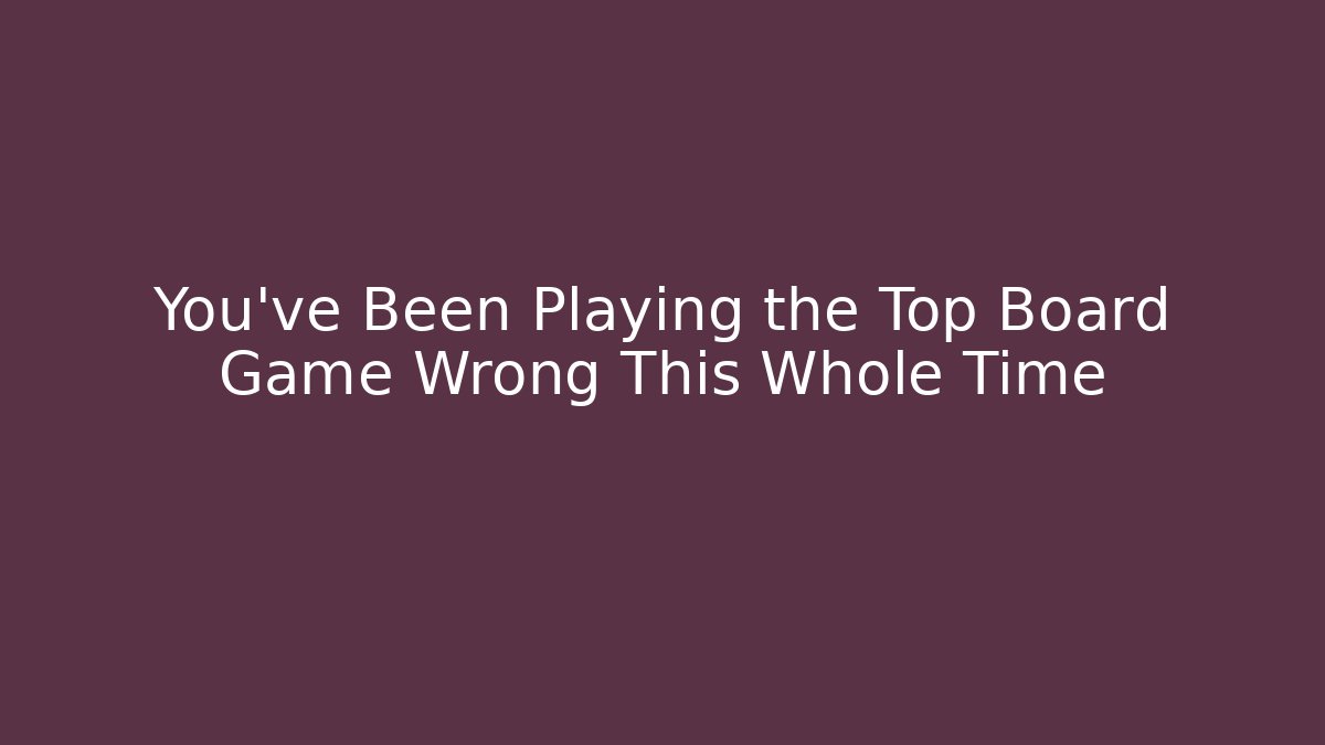You’ve Been Playing the Top Board Game Wrong This Whole Time