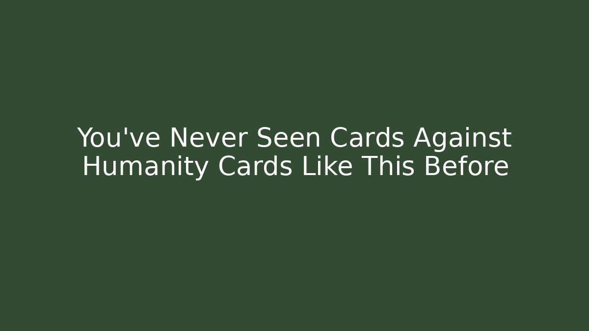 You’ve Never Seen Cards Against Humanity Cards Like This Before