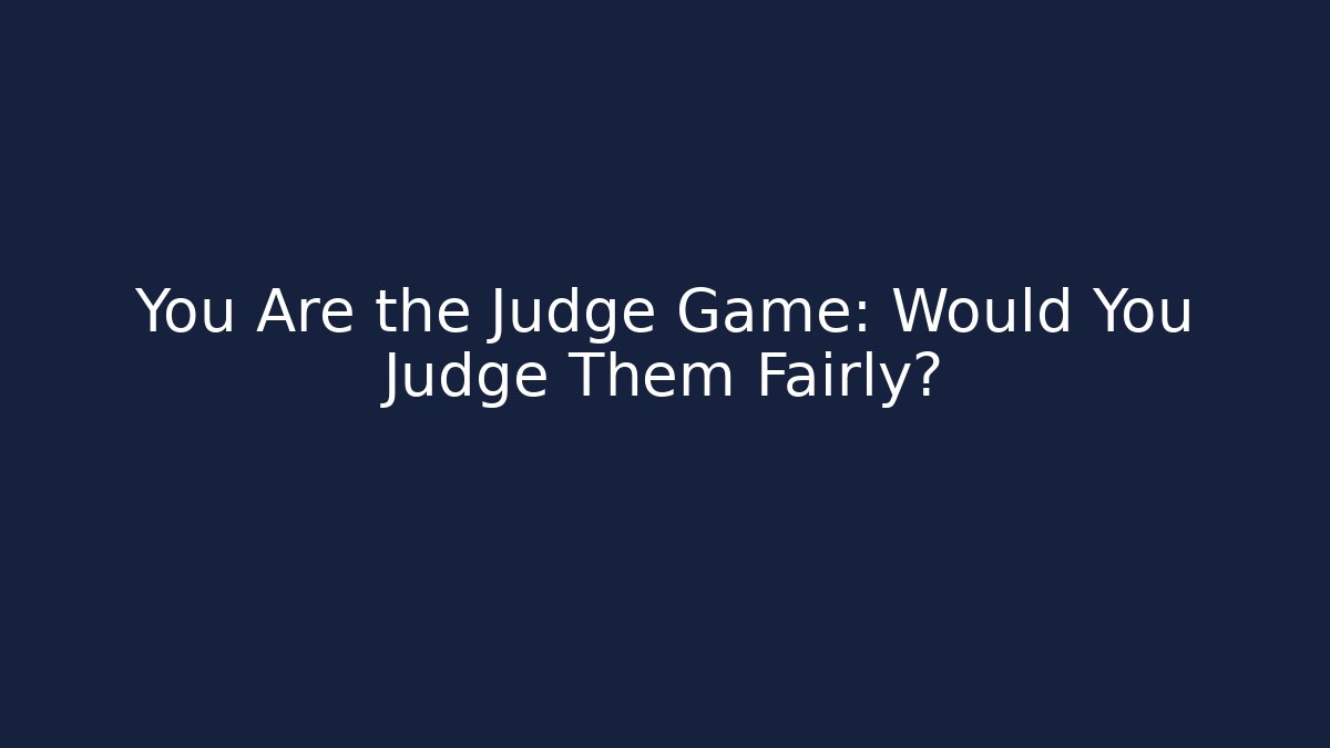You Are the Judge Game: Would You Judge Them Fairly?