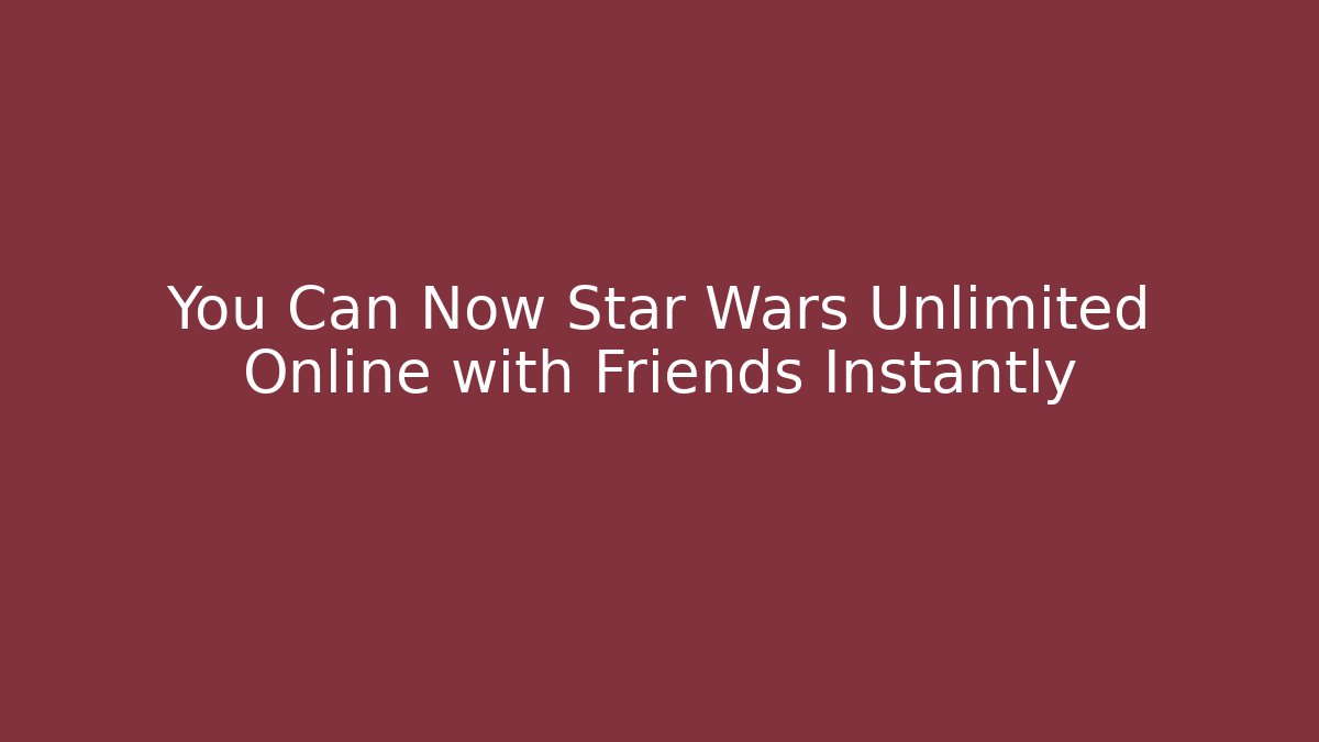 You Can Now Star Wars Unlimited Online with Friends Instantly