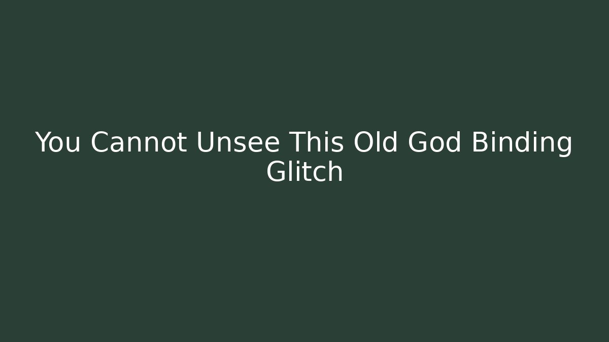 You Cannot Unsee This Old God Binding Glitch