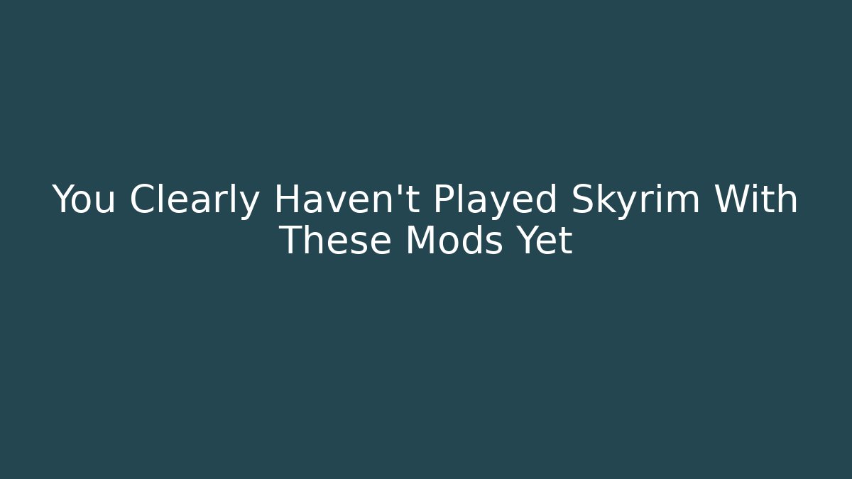 You Clearly Haven't Played Skyrim With These Mods Yet