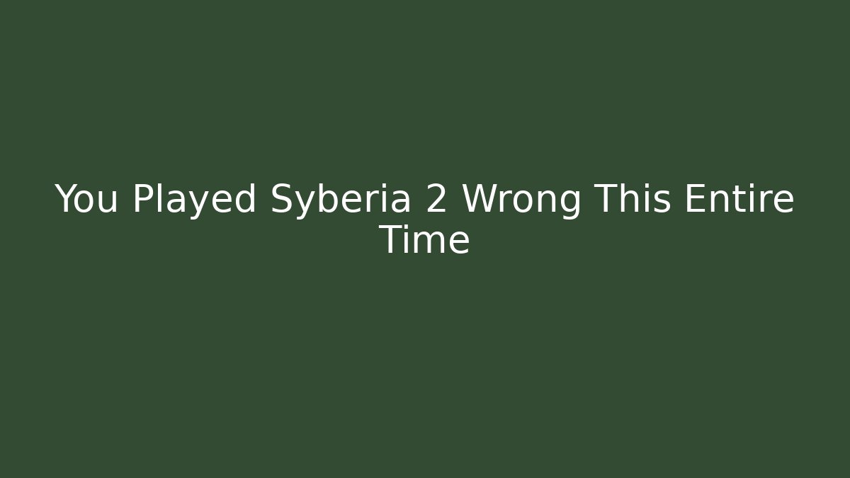 You Played Syberia 2 Wrong This Entire Time