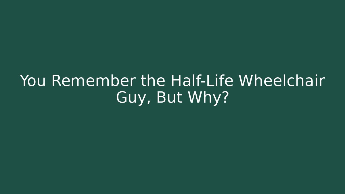 You Remember the Half-Life Wheelchair Guy, But Why?