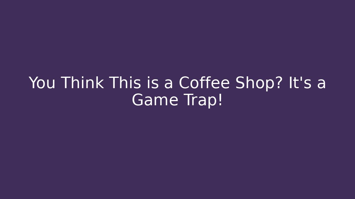 You Think This is a Coffee Shop? It's a Game Trap!