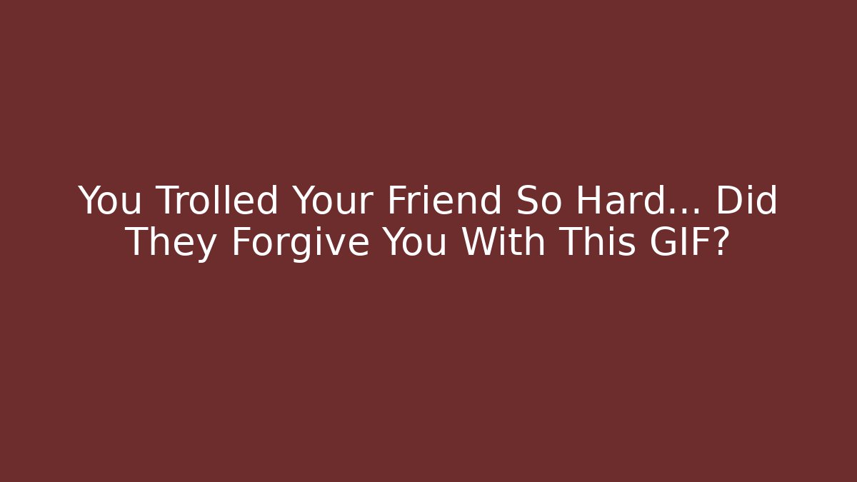 You Trolled Your Friend So Hard… Did They Forgive You With This GIF?