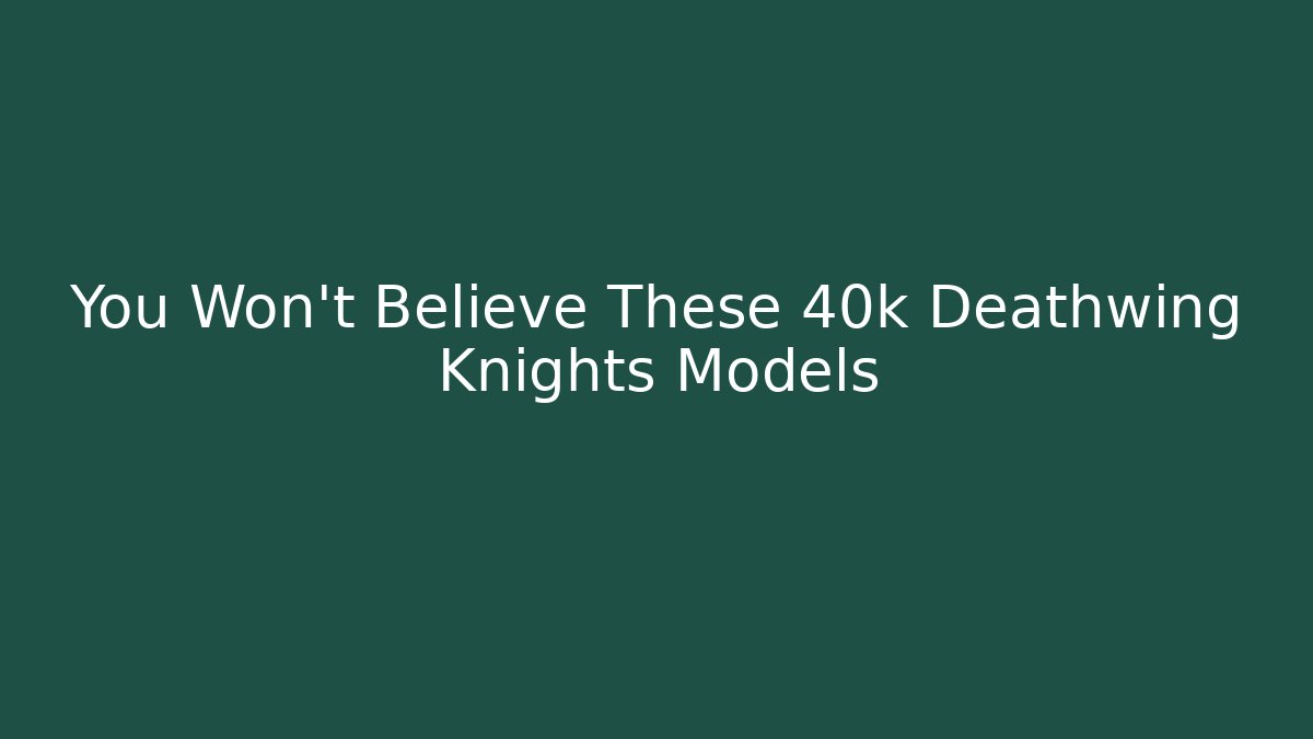 You Won't Believe These 40k Deathwing Knights Models