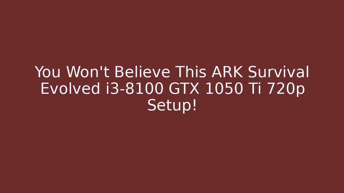 You Won't Believe This ARK Survival Evolved i3-8100 GTX 1050 Ti 720p Setup!