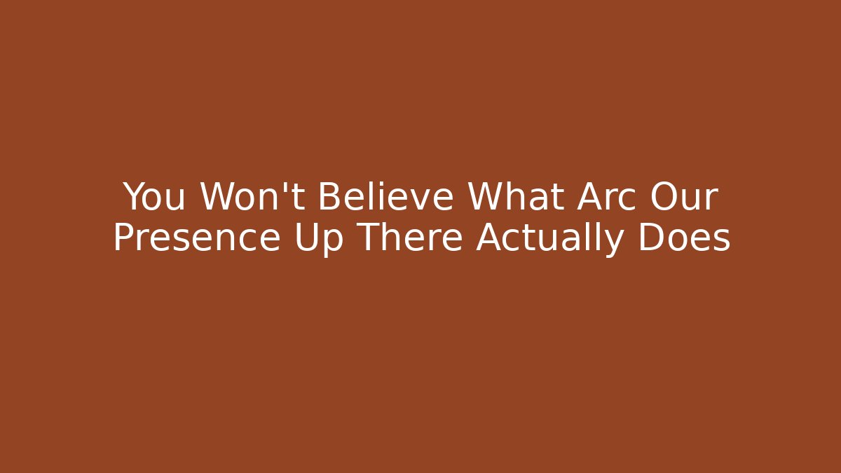 You Won't Believe What Arc Our Presence Up There Actually Does
