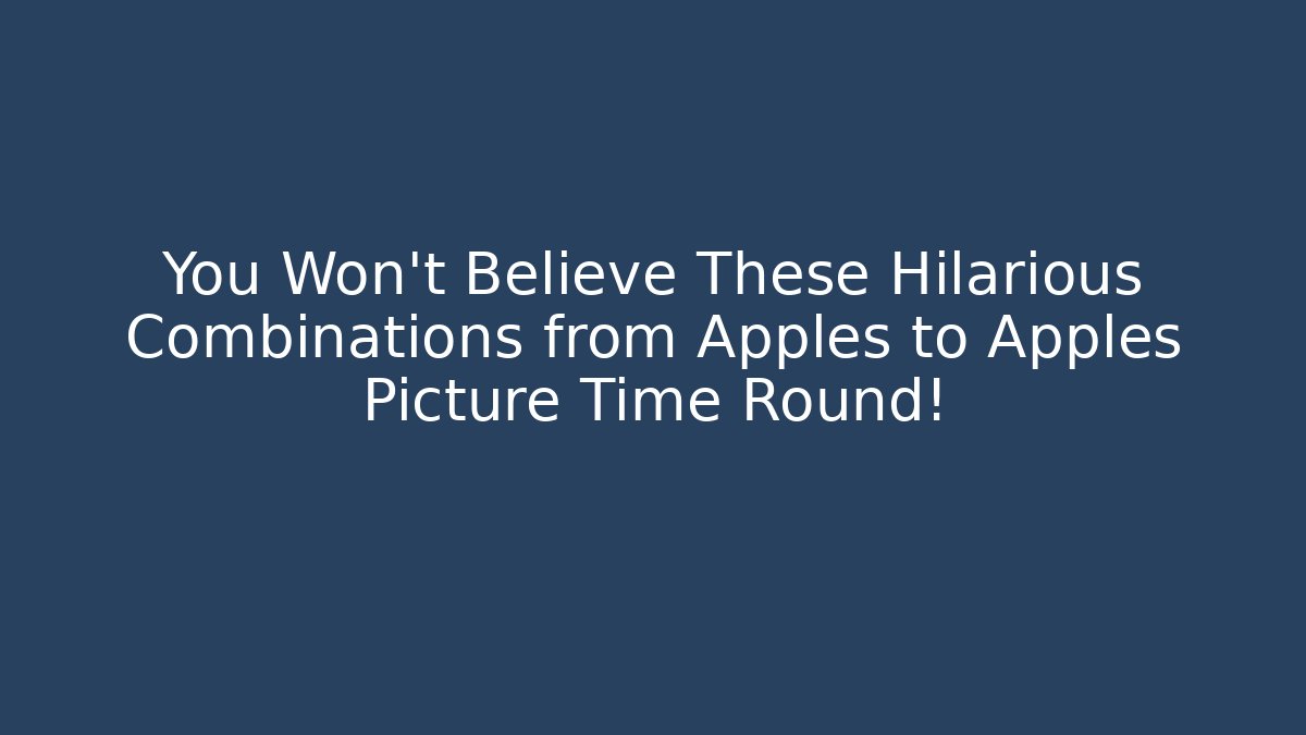 You Won’t Believe These Hilarious Combinations from Apples to Apples Picture Time Round!