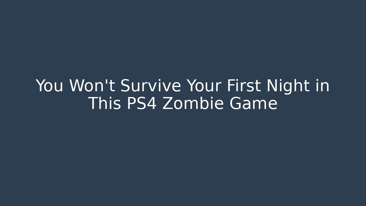 You Won’t Survive Your First Night in This PS4 Zombie Game