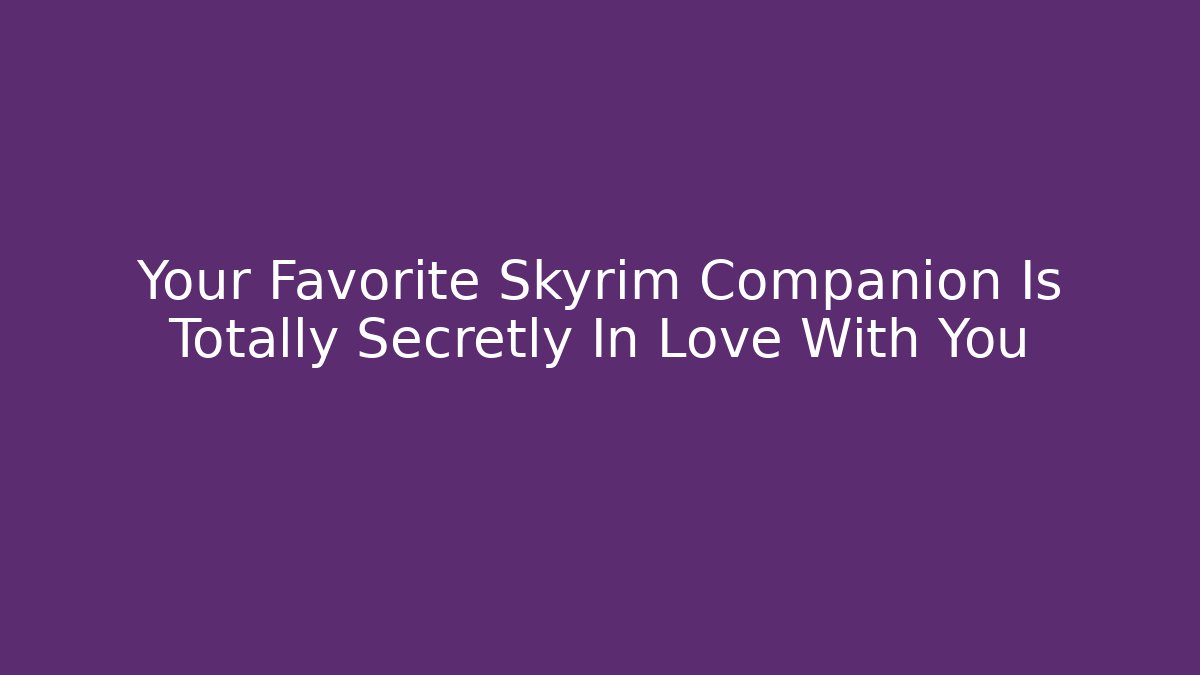 Your Favorite Skyrim Companion Is Totally Secretly In Love With You