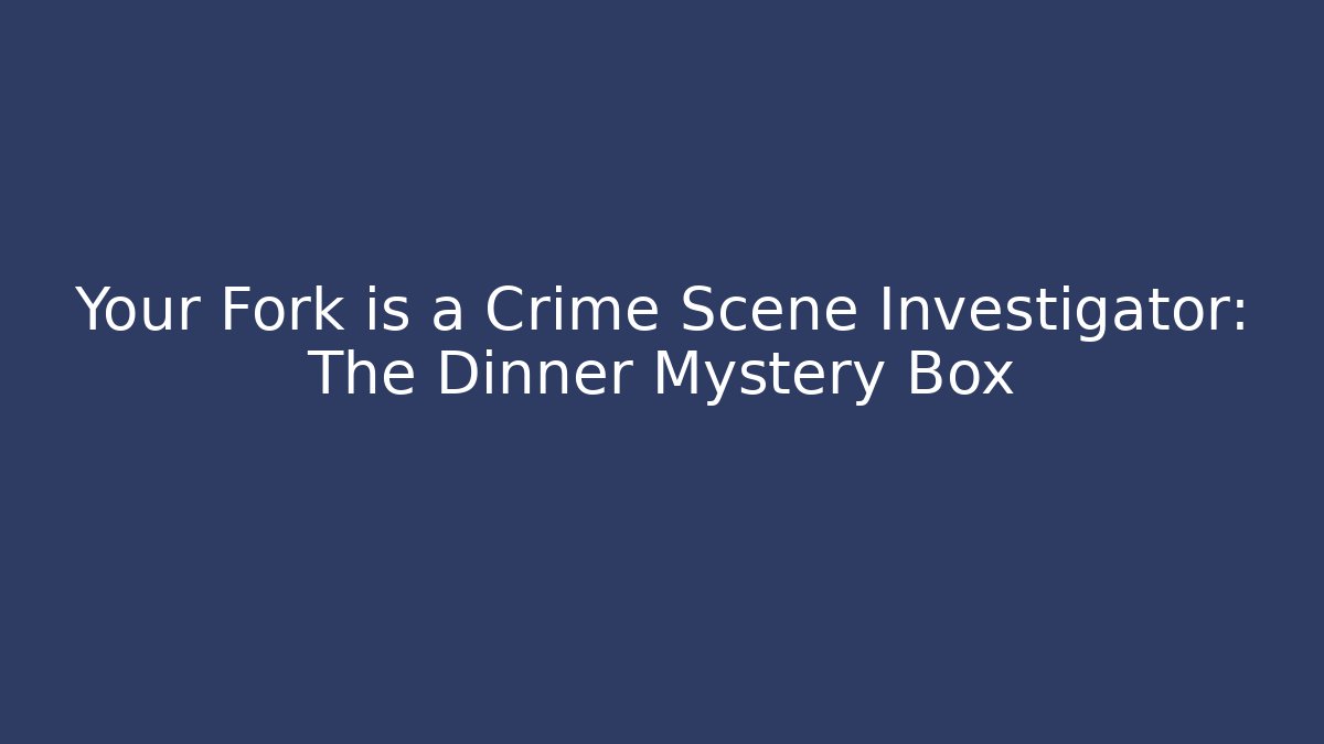 Your Fork is a Crime Scene Investigator: The Dinner Mystery Box