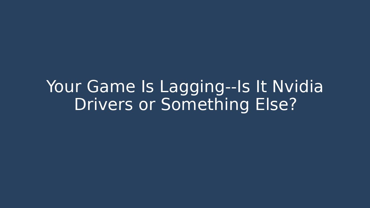 Your Game Is Lagging—Is It Nvidia Drivers or Something Else?