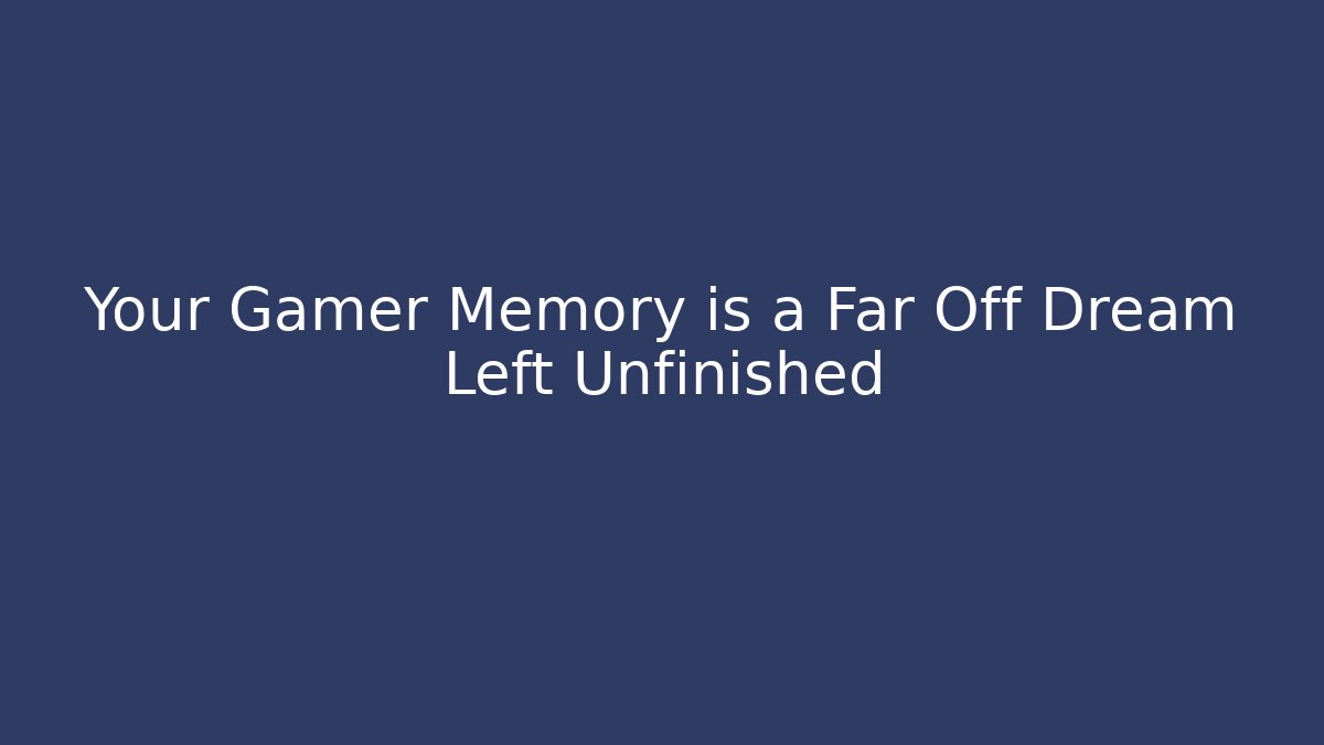 Your Gamer Memory is a Far Off Dream Left Unfinished