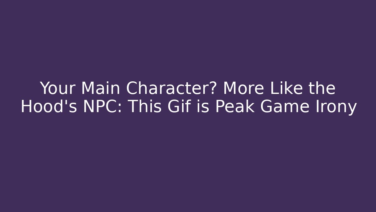 Your Main Character? More Like the Hood's NPC: This Gif is Peak Game Irony