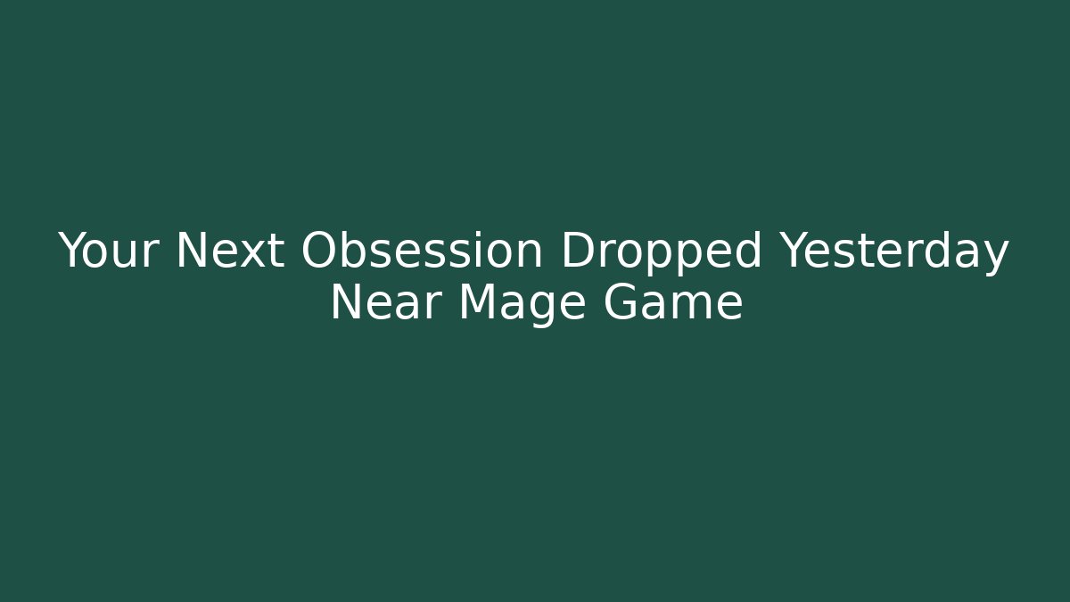 Your Next Obsession Dropped Yesterday Near Mage Game