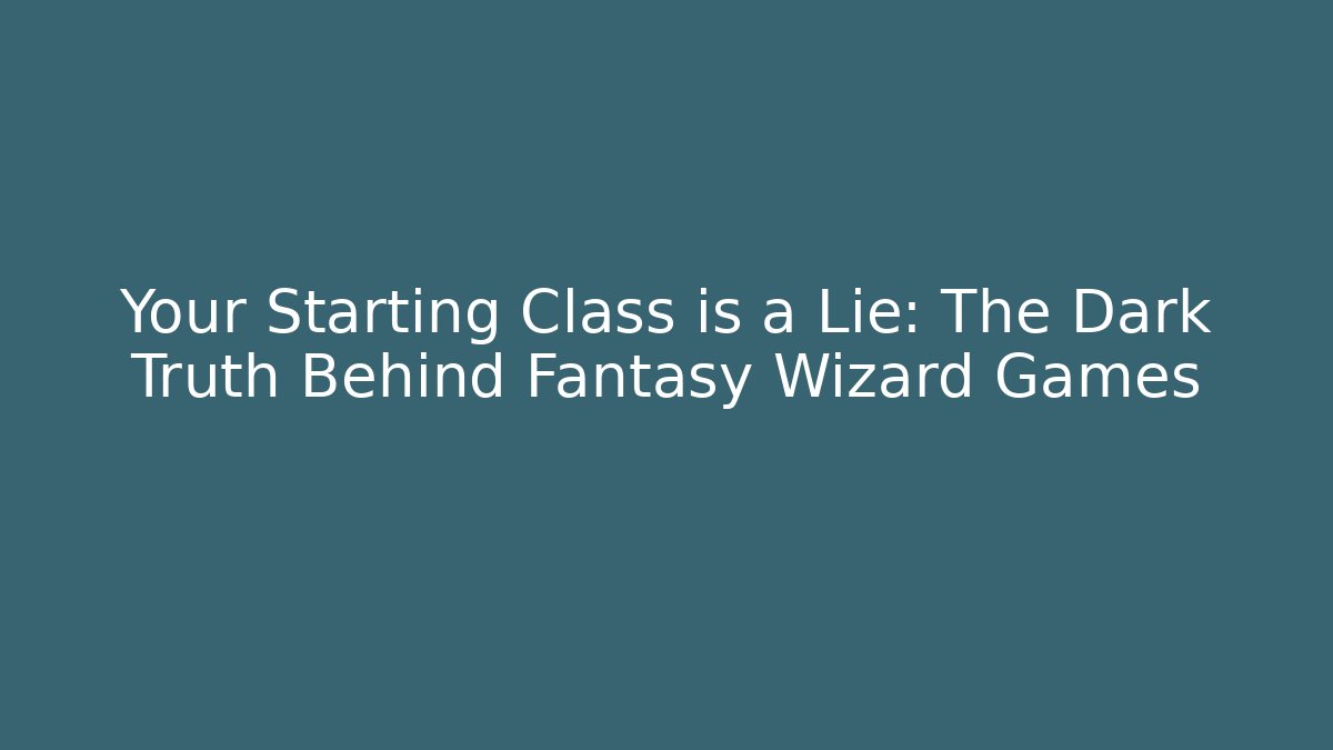Your Starting Class is a Lie: The Dark Truth Behind Fantasy Wizard Games