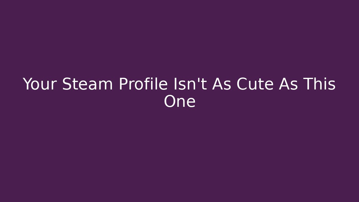 Your Steam Profile Isn't As Cute As This One