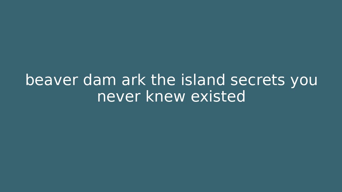 beaver dam ark the island secrets you never knew existed
